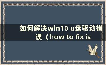 如何解决win10 u盘驱动错误（how to fix issues with win10 u盘驱动）